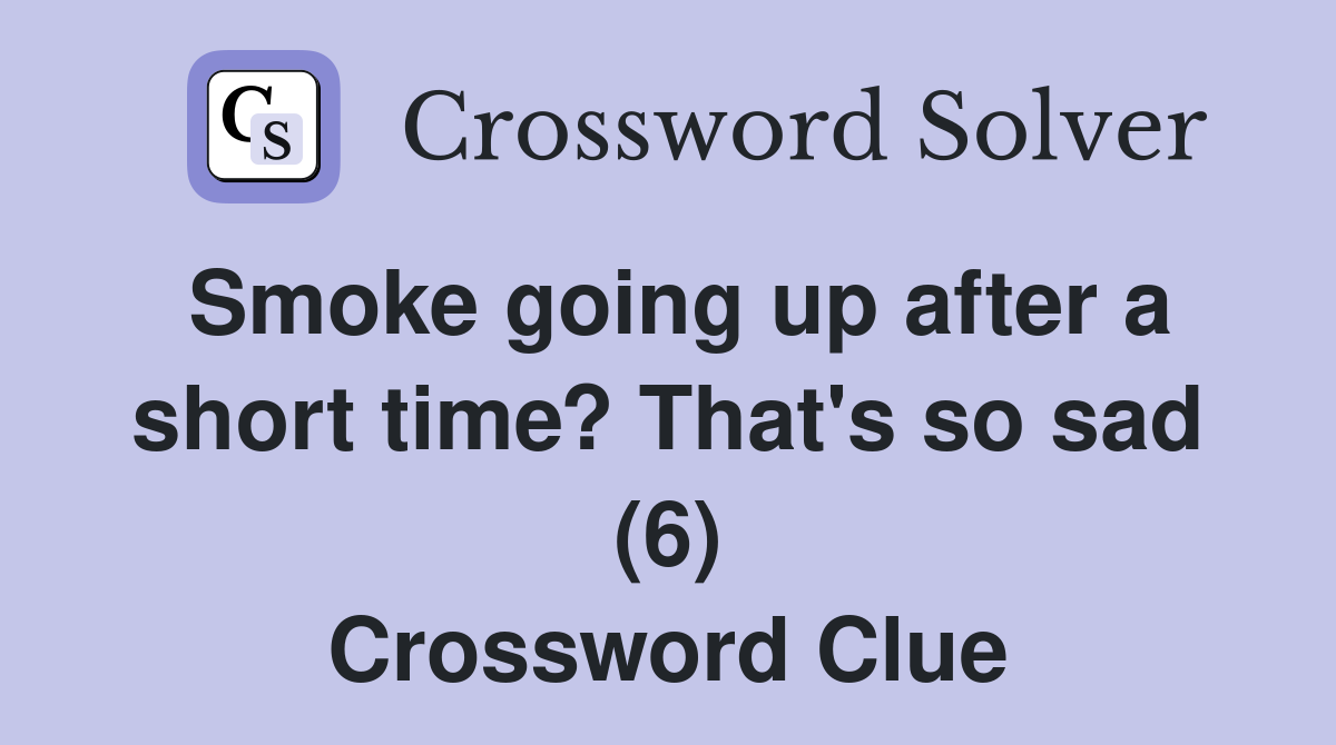 Smoke going up after a short time? That's so sad (6) Crossword Clue